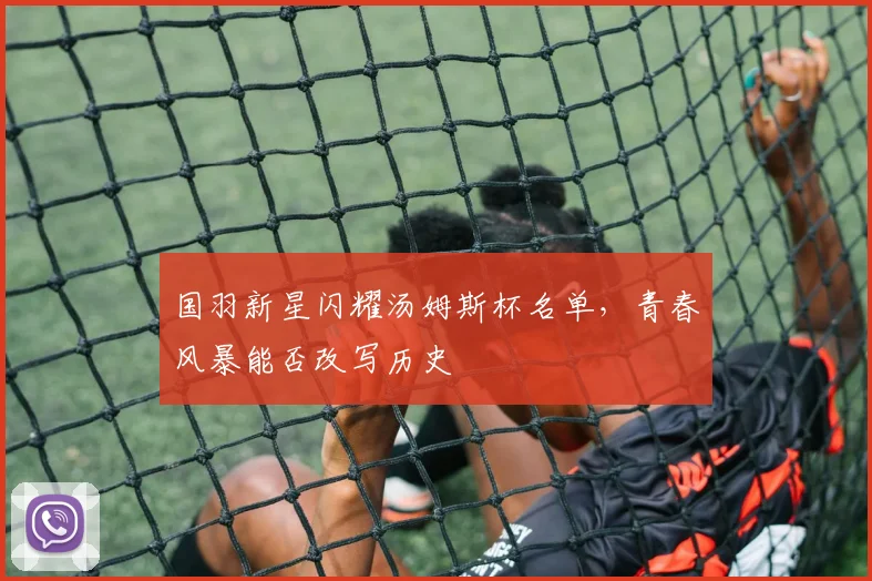国羽新星闪耀汤姆斯杯名单，青春风暴能否改写历史 - 球天下体育资讯