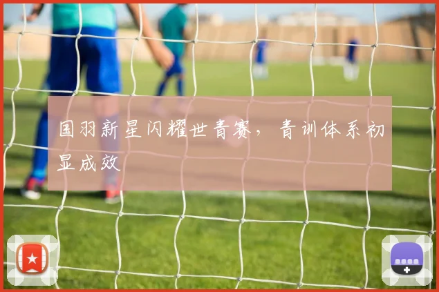 国羽新星闪耀世青赛，青训体系初显成效 - 球天下体育资讯