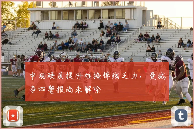 中场硬度提升难掩锋线乏力,曼城争四警报尚未解除 - 球天下体育推荐