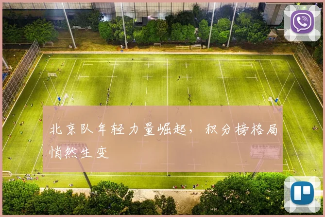 北京队年轻力量崛起,积分榜格局悄然生变 - 球天下体育推荐