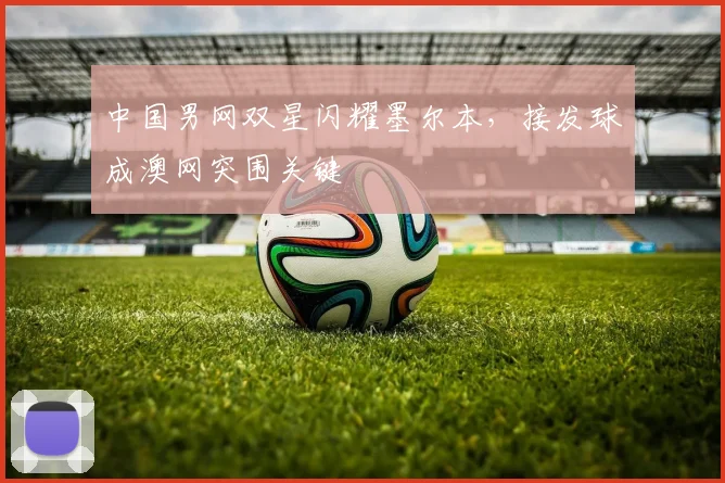 中国男网双星闪耀墨尔本，接发球成澳网突围关键 - 球天下体育推荐