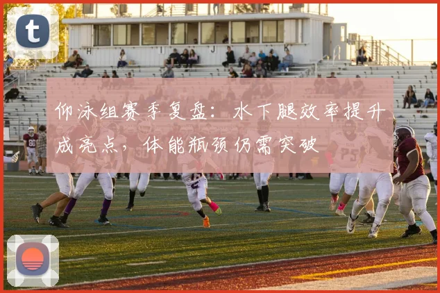 仰泳组赛季复盘：水下腿效率提升成亮点，体能瓶颈仍需突破 - 球天下体育推荐