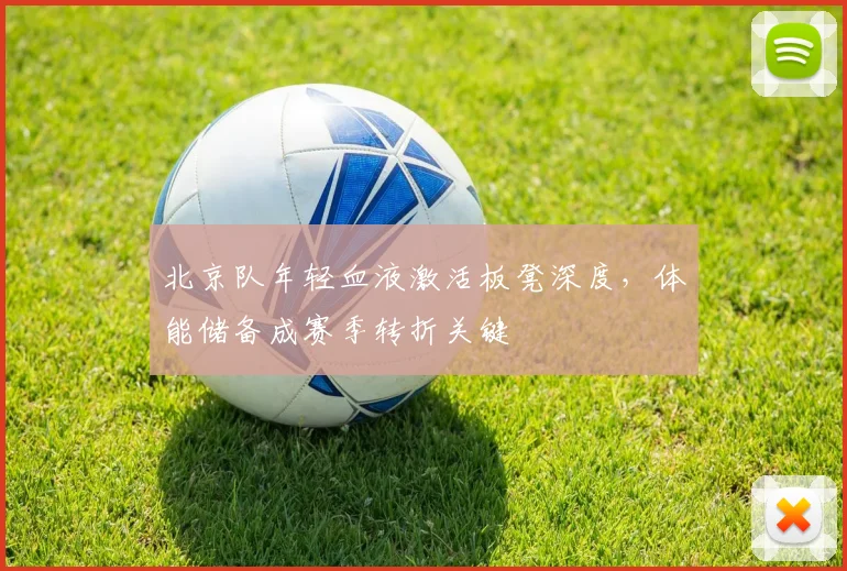 北京队年轻血液激活板凳深度，体能储备成赛季转折关键 - 球天下体育推荐