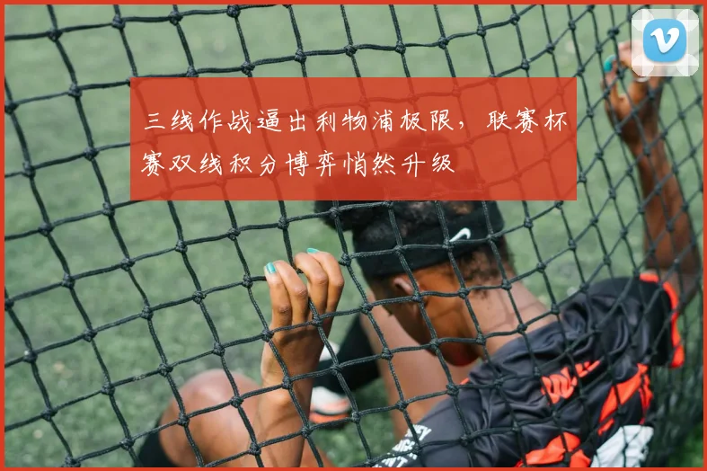 三线作战逼出利物浦极限,联赛杯赛双线积分博弈悄然升级 - 球天下体育推荐