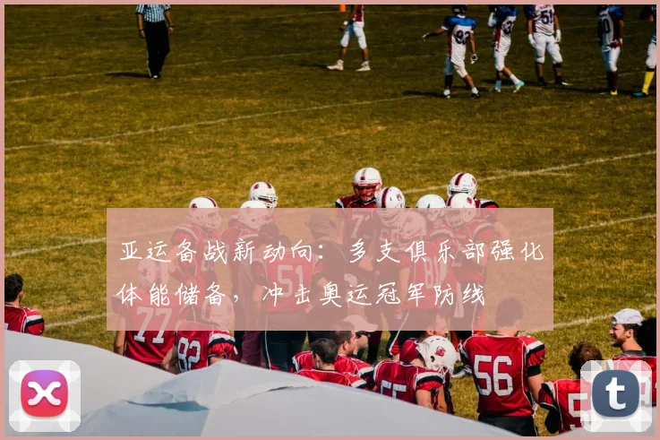 亚运备战新动向：多支俱乐部强化体能储备，冲击奥运冠军防线 - 球天下体育推荐