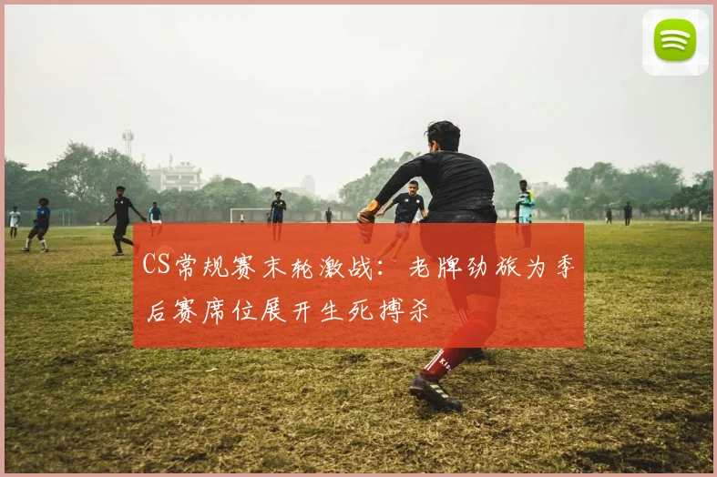 CS常规赛末轮激战：老牌劲旅为季后赛席位展开生死搏杀 - 球天下体育推荐