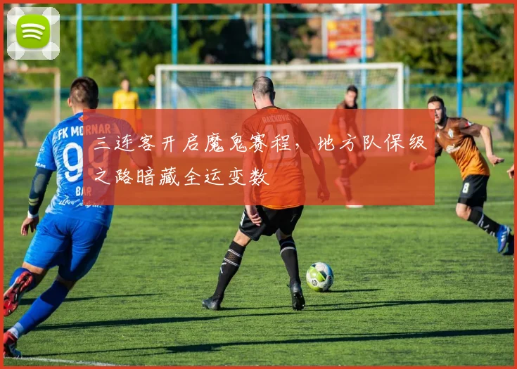 三连客开启魔鬼赛程，地方队保级之路暗藏全运变数 - 球天下体育推荐
