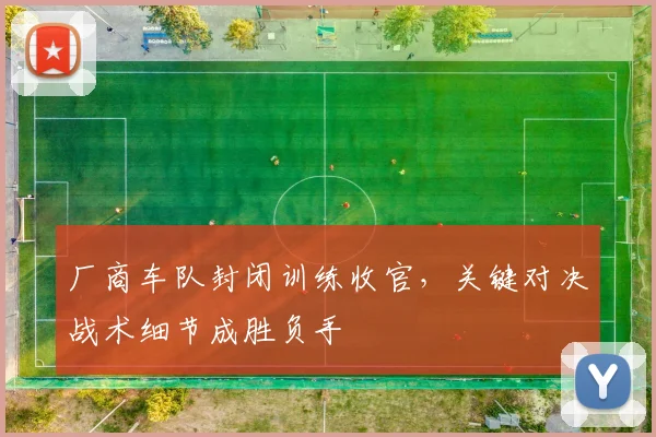 厂商车队封闭训练收官，关键对决战术细节成胜负手 - 球天下体育推荐