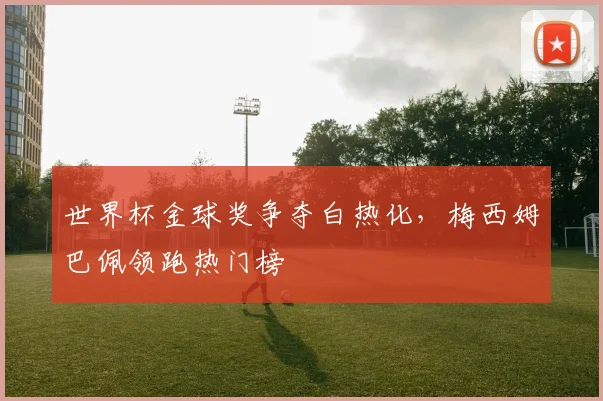 世界杯金球奖争夺白热化，梅西姆巴佩领跑热门榜