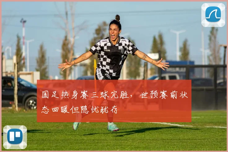 国足热身赛三球完胜，世预赛前状态回暖但隐忧犹存 - 球天下体育图集