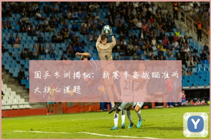 国乒冬训揭秘：新赛季备战瞄准两大核心课题 - 球天下体育图集
