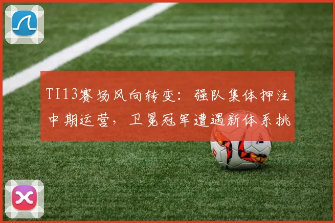 TI13赛场风向转变：强队集体押注中期运营，卫冕冠军遭遇新体系挑战 - 球天下体育推荐