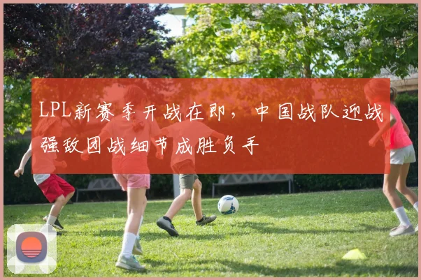 LPL新赛季开战在即,中国战队迎战强敌团战细节成胜负手 - 球天下体育推荐