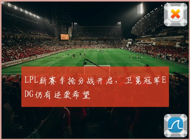 LPL新赛季抢分战开启，卫冕冠军EDG仍有逆袭希望 - 球天下体育推荐