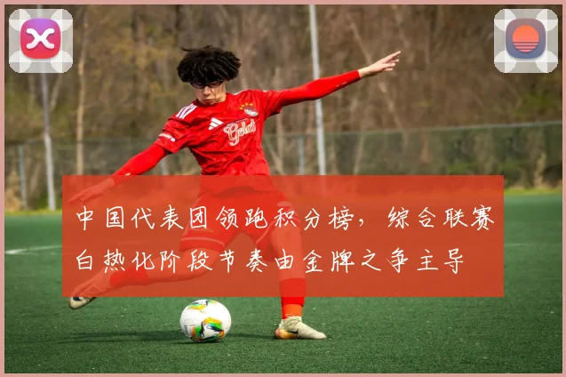中国代表团领跑积分榜，综合联赛白热化阶段节奏由金牌之争主导 - 球天下体育推荐