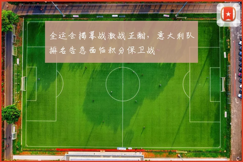 全运会揭幕战激战正酣,意大利队排名告急面临积分保卫战 - 球天下体育推荐