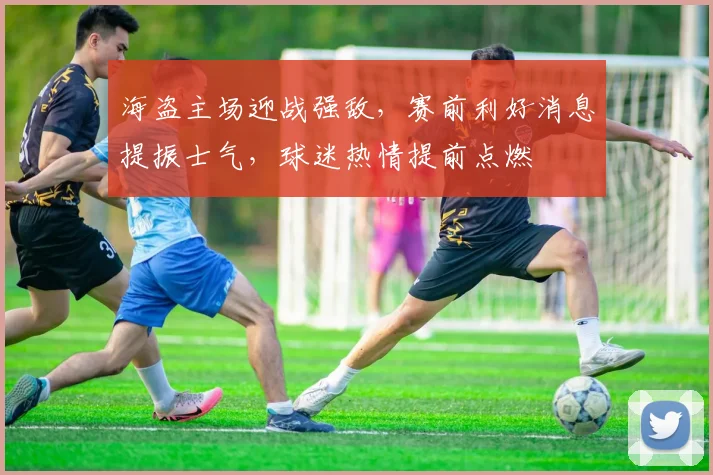 海盗主场迎战强敌，赛前利好消息提振士气，球迷热情提前点燃 - 球天下体育推荐