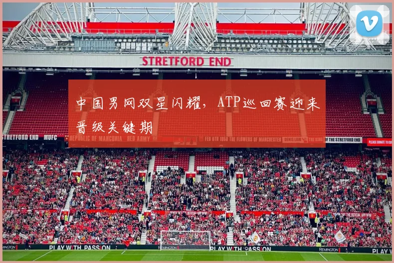 中国男网双星闪耀，ATP巡回赛迎来晋级关键期 - 球天下体育推荐