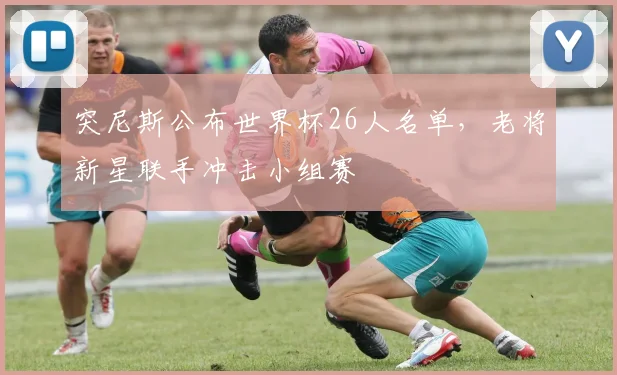 突尼斯公布世界杯26人名单，老将新星联手冲击小组赛 - 球天下体育推荐