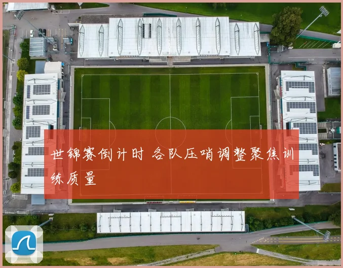 世锦赛倒计时 各队压哨调整聚焦训练质量 - 球天下体育推荐