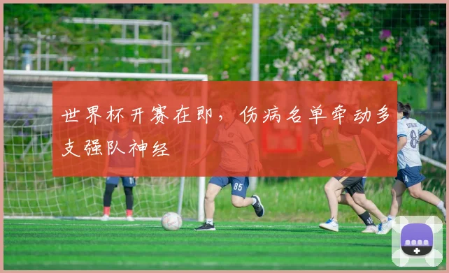 世界杯开赛在即，伤病名单牵动多支强队神经 - 球天下体育推荐
