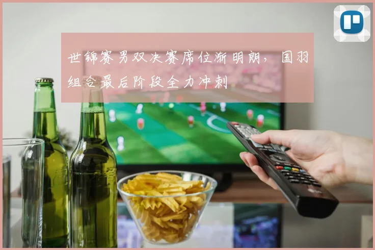 世锦赛男双决赛席位渐明朗,国羽组合最后阶段全力冲刺 - 球天下体育推荐