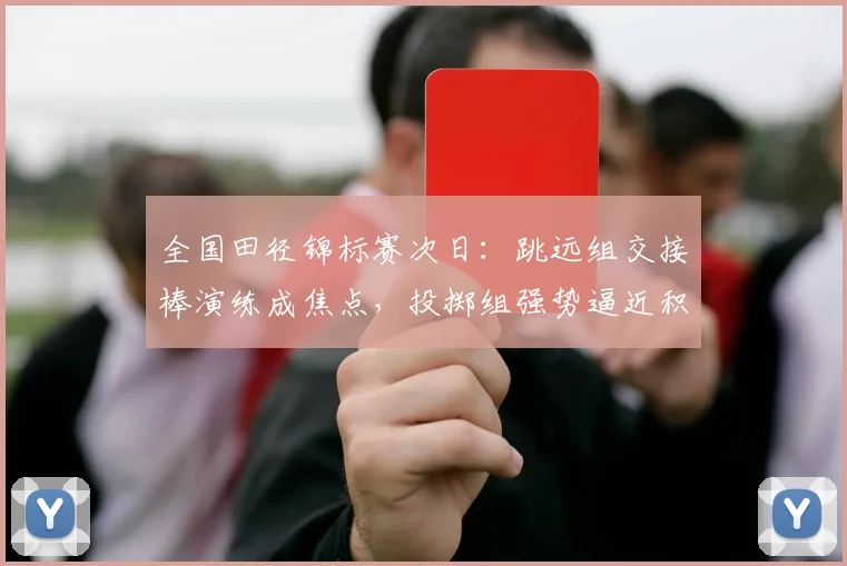 全国田径锦标赛次日：跳远组交接棒演练成焦点，投掷组强势逼近积分榜 - 球天下体育推荐