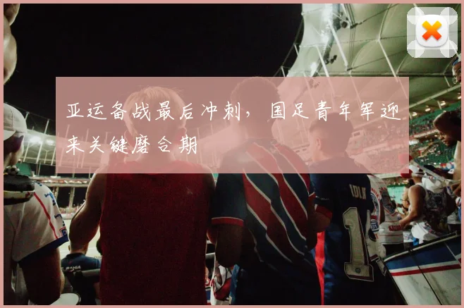 亚运备战最后冲刺，国足青年军迎来关键磨合期 - 球天下体育推荐