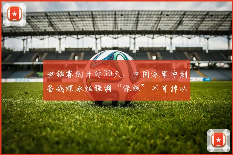 世锦赛倒计时30天，中国泳军冲刺备战蝶泳组强调“保级”不可掉以轻心 - 球天下体育推荐